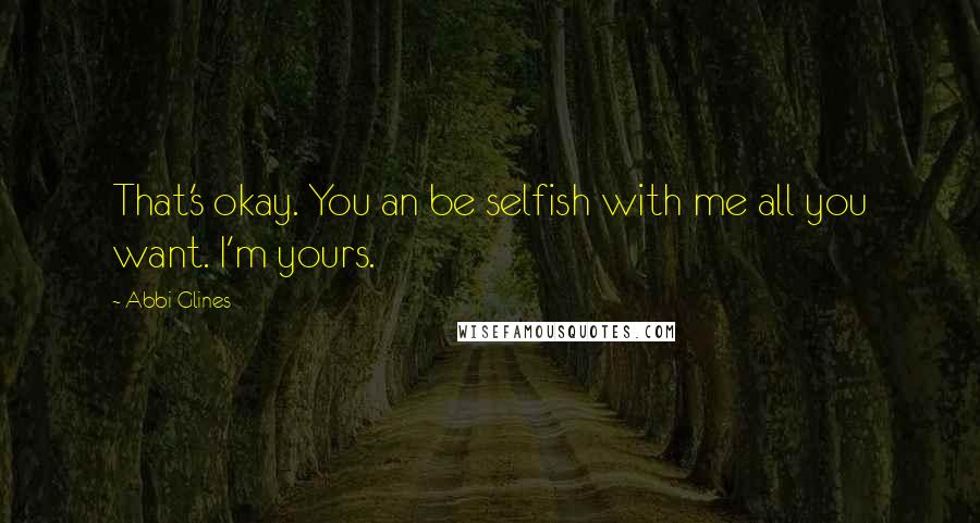 Abbi Glines Quotes: That's okay. You an be selfish with me all you want. I'm yours.