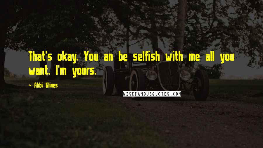 Abbi Glines Quotes: That's okay. You an be selfish with me all you want. I'm yours.