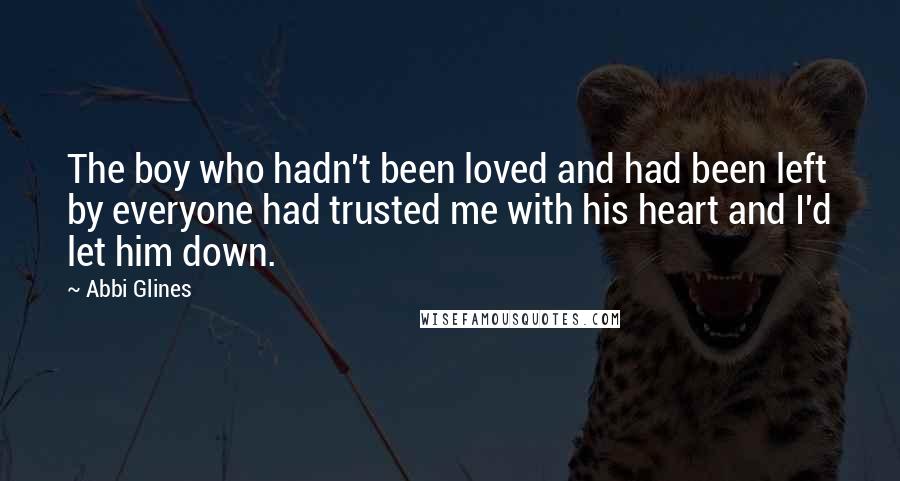 Abbi Glines Quotes: The boy who hadn't been loved and had been left by everyone had trusted me with his heart and I'd let him down.