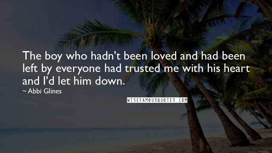 Abbi Glines Quotes: The boy who hadn't been loved and had been left by everyone had trusted me with his heart and I'd let him down.