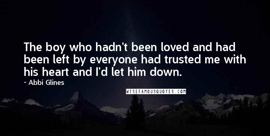 Abbi Glines Quotes: The boy who hadn't been loved and had been left by everyone had trusted me with his heart and I'd let him down.