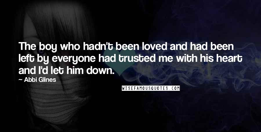 Abbi Glines Quotes: The boy who hadn't been loved and had been left by everyone had trusted me with his heart and I'd let him down.