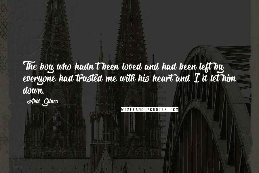 Abbi Glines Quotes: The boy who hadn't been loved and had been left by everyone had trusted me with his heart and I'd let him down.