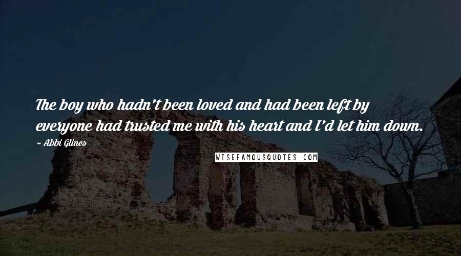 Abbi Glines Quotes: The boy who hadn't been loved and had been left by everyone had trusted me with his heart and I'd let him down.