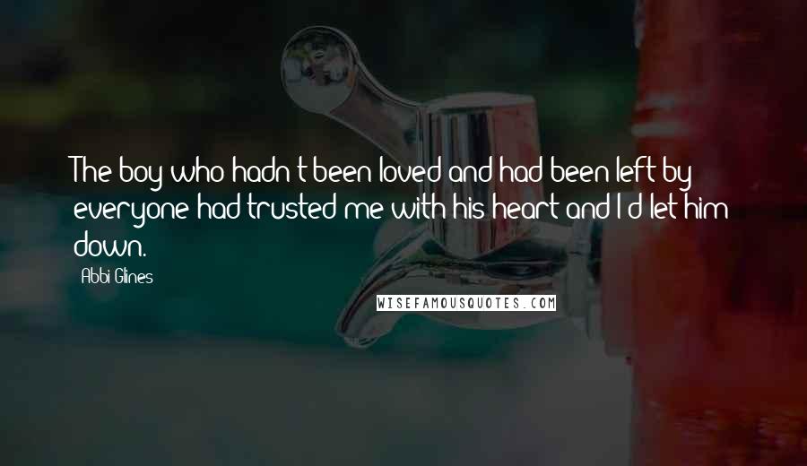 Abbi Glines Quotes: The boy who hadn't been loved and had been left by everyone had trusted me with his heart and I'd let him down.