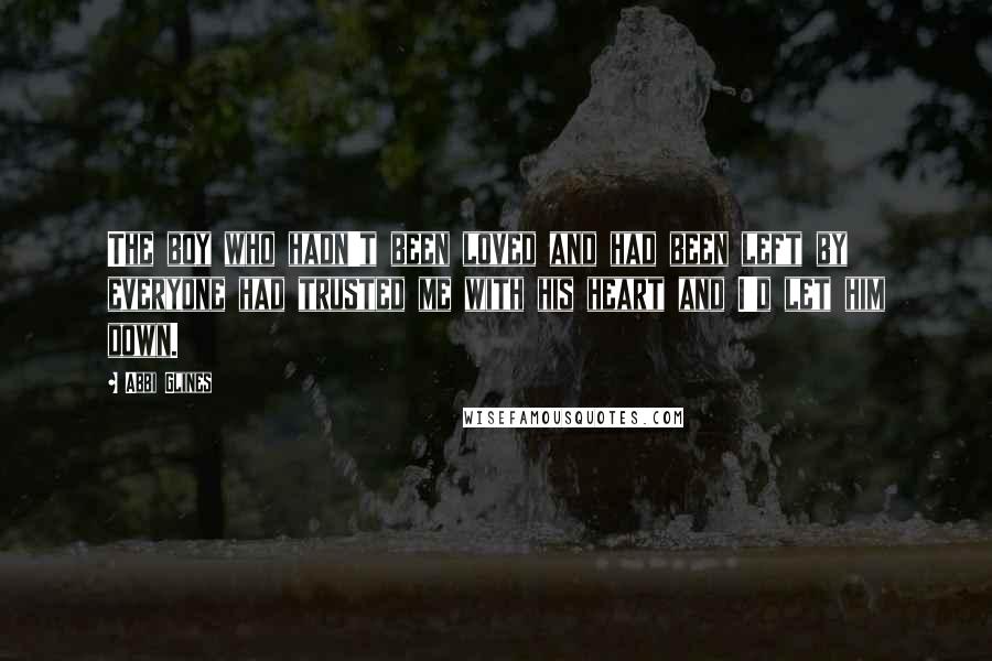 Abbi Glines Quotes: The boy who hadn't been loved and had been left by everyone had trusted me with his heart and I'd let him down.