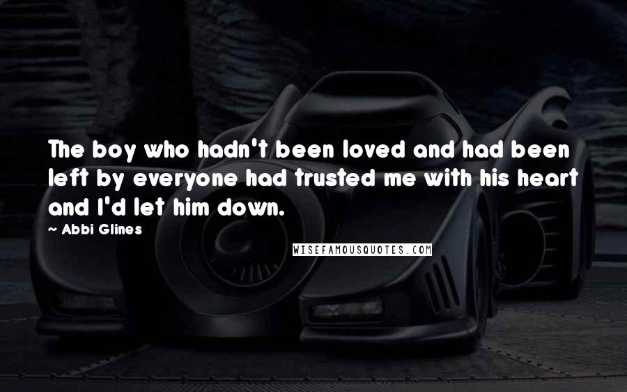 Abbi Glines Quotes: The boy who hadn't been loved and had been left by everyone had trusted me with his heart and I'd let him down.