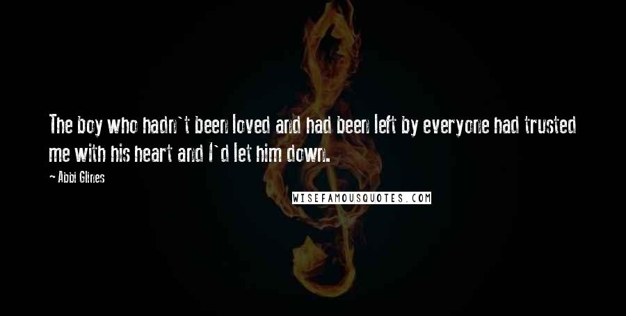 Abbi Glines Quotes: The boy who hadn't been loved and had been left by everyone had trusted me with his heart and I'd let him down.