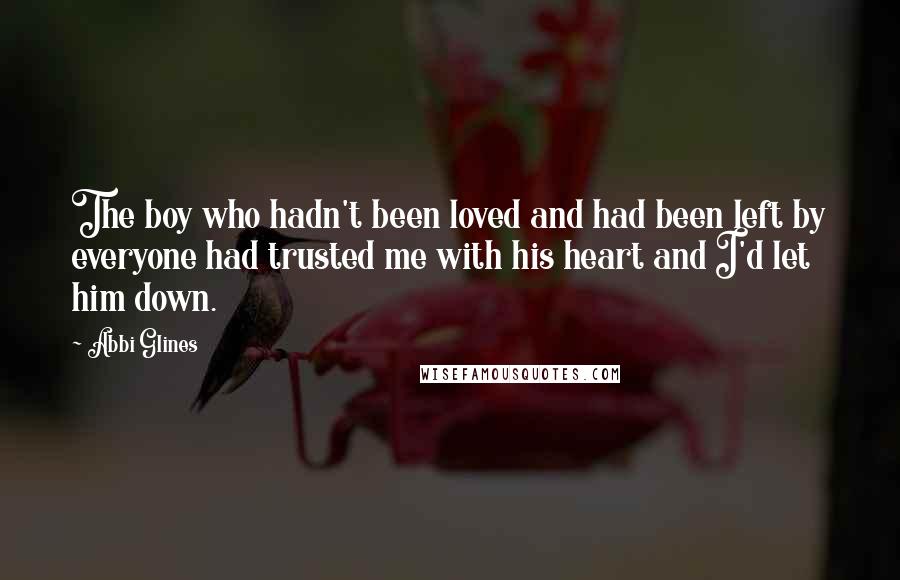 Abbi Glines Quotes: The boy who hadn't been loved and had been left by everyone had trusted me with his heart and I'd let him down.