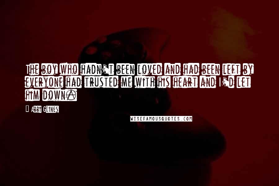 Abbi Glines Quotes: The boy who hadn't been loved and had been left by everyone had trusted me with his heart and I'd let him down.