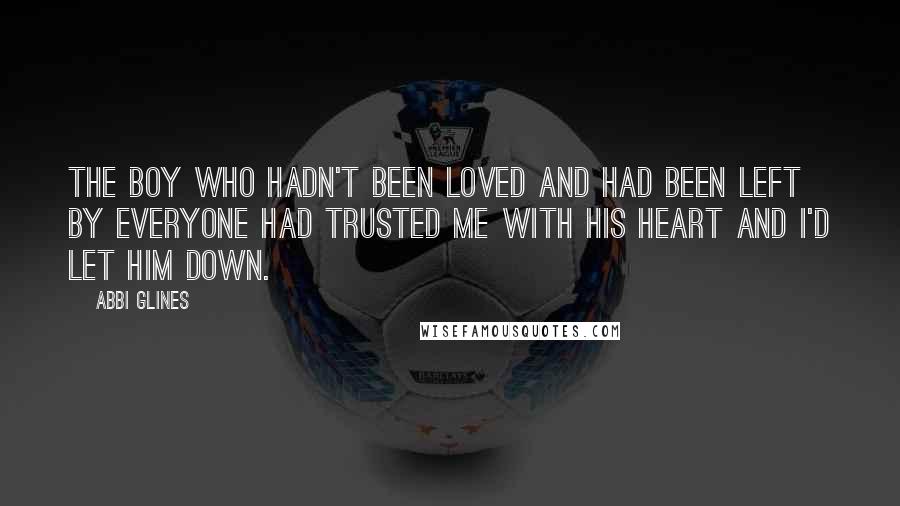 Abbi Glines Quotes: The boy who hadn't been loved and had been left by everyone had trusted me with his heart and I'd let him down.