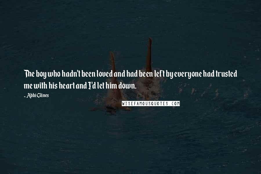 Abbi Glines Quotes: The boy who hadn't been loved and had been left by everyone had trusted me with his heart and I'd let him down.