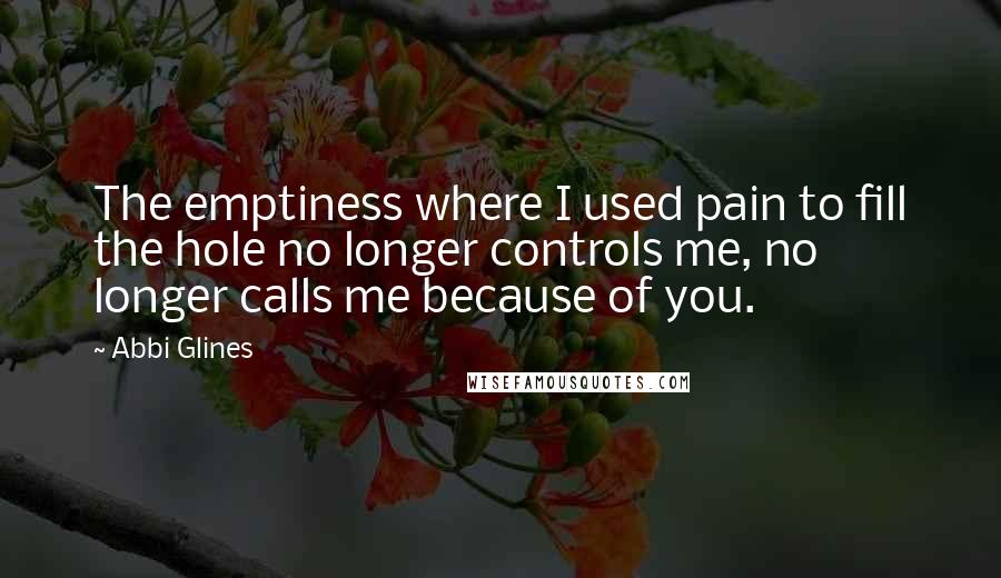 Abbi Glines Quotes: The emptiness where I used pain to fill the hole no longer controls me, no longer calls me because of you.