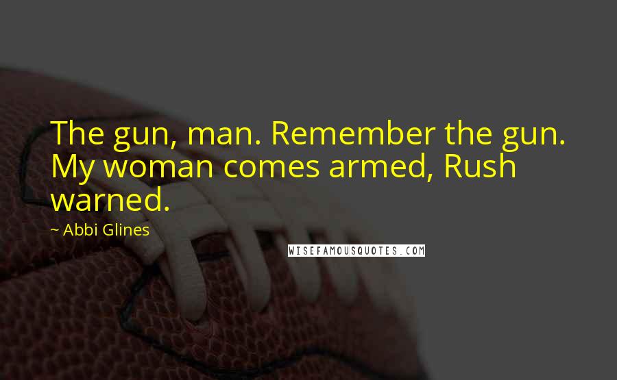 Abbi Glines Quotes: The gun, man. Remember the gun. My woman comes armed, Rush warned.