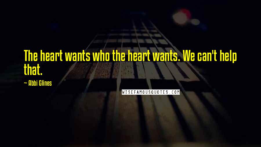 Abbi Glines Quotes: The heart wants who the heart wants. We can't help that.