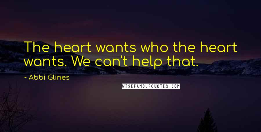 Abbi Glines Quotes: The heart wants who the heart wants. We can't help that.