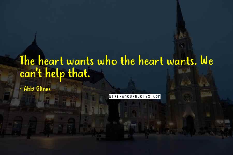 Abbi Glines Quotes: The heart wants who the heart wants. We can't help that.