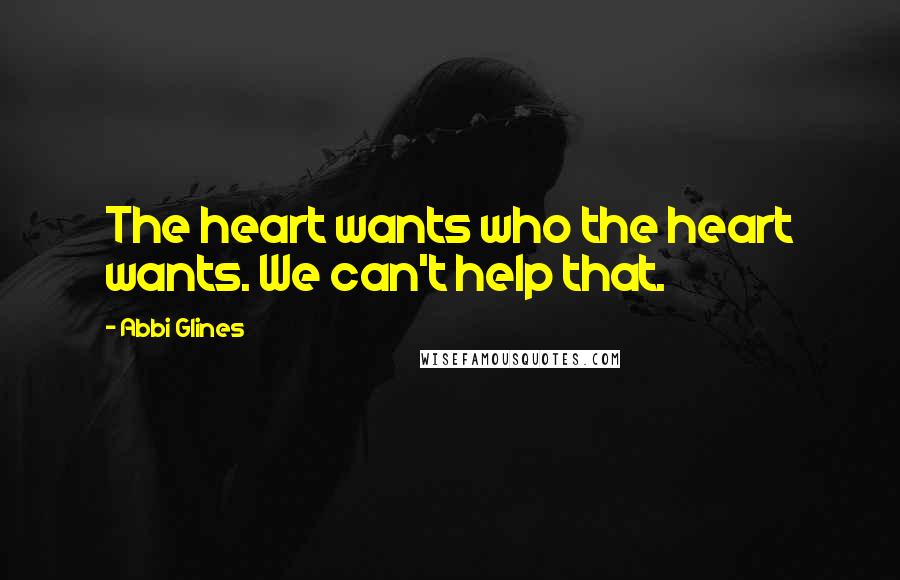 Abbi Glines Quotes: The heart wants who the heart wants. We can't help that.