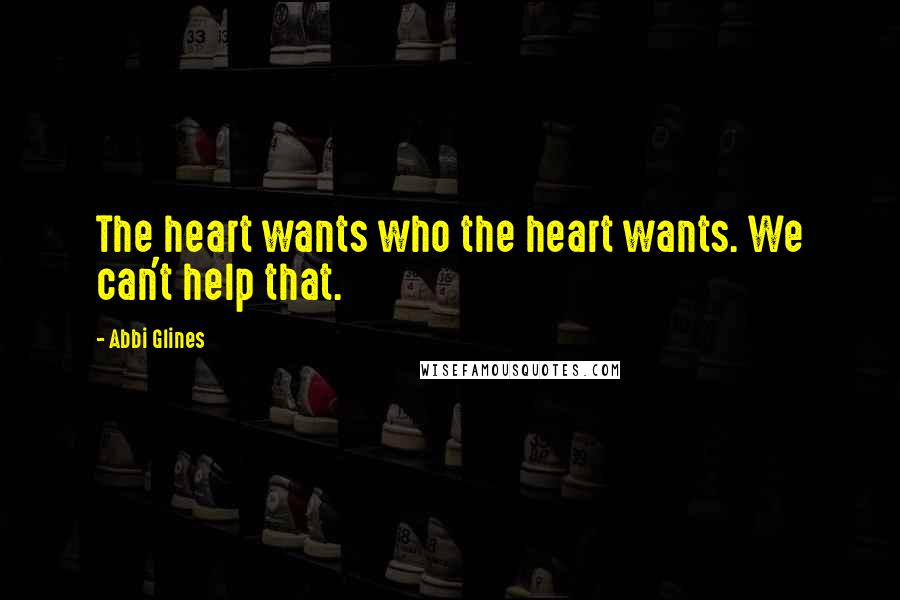 Abbi Glines Quotes: The heart wants who the heart wants. We can't help that.