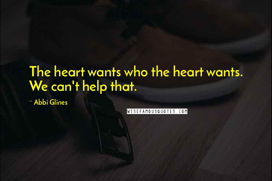 Abbi Glines Quotes: The heart wants who the heart wants. We can't help that.