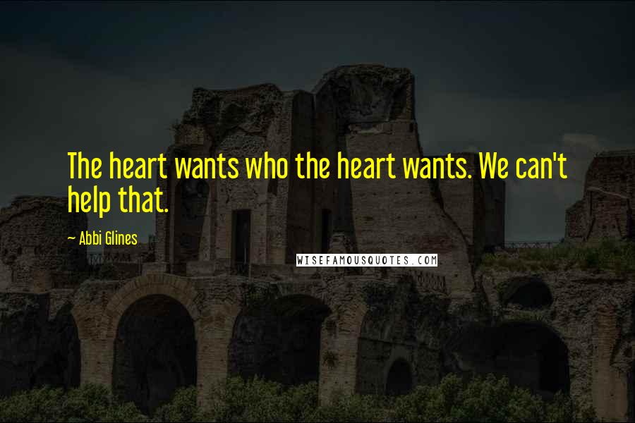 Abbi Glines Quotes: The heart wants who the heart wants. We can't help that.