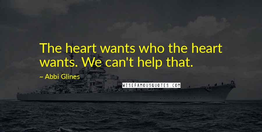 Abbi Glines Quotes: The heart wants who the heart wants. We can't help that.