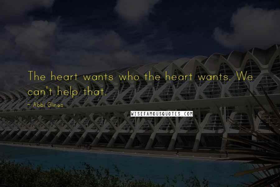 Abbi Glines Quotes: The heart wants who the heart wants. We can't help that.