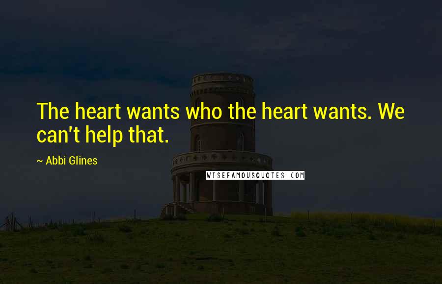 Abbi Glines Quotes: The heart wants who the heart wants. We can't help that.