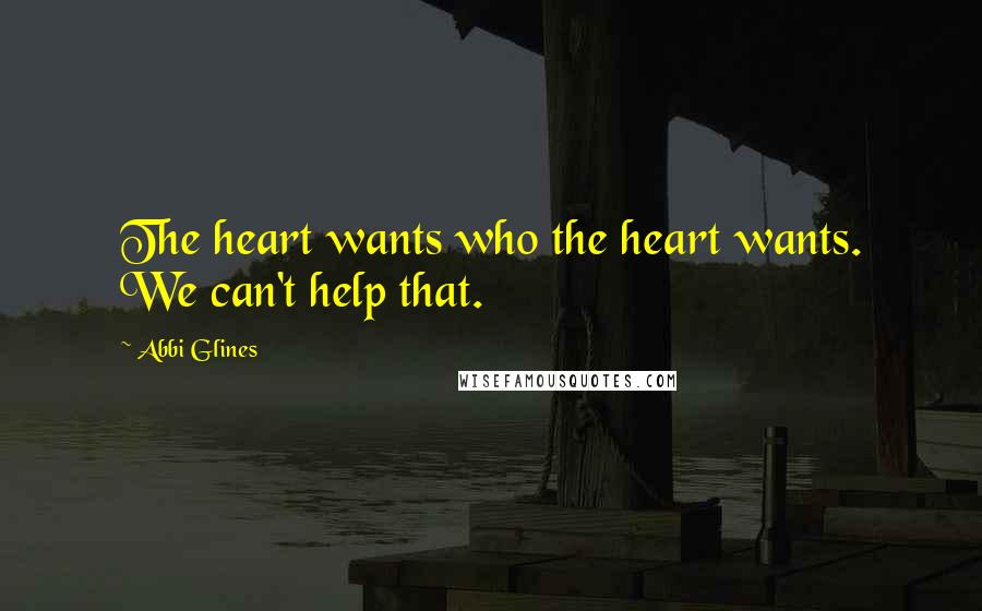 Abbi Glines Quotes: The heart wants who the heart wants. We can't help that.