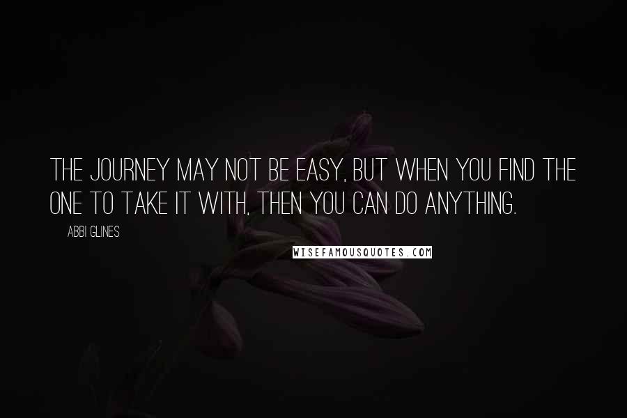 Abbi Glines Quotes: The journey may not be easy, but when you find the one to take it with, then you can do anything.