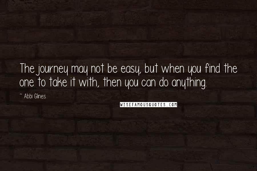 Abbi Glines Quotes: The journey may not be easy, but when you find the one to take it with, then you can do anything.