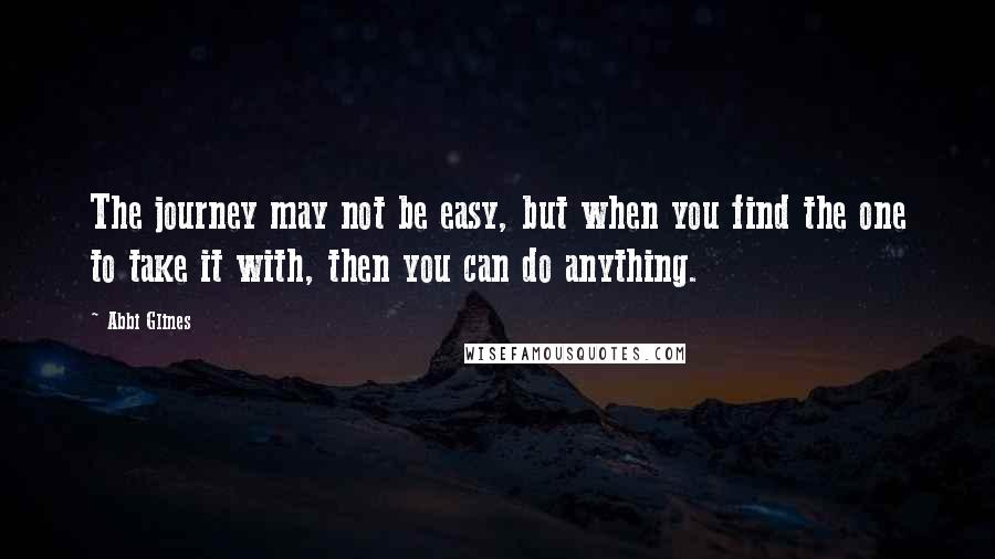 Abbi Glines Quotes: The journey may not be easy, but when you find the one to take it with, then you can do anything.