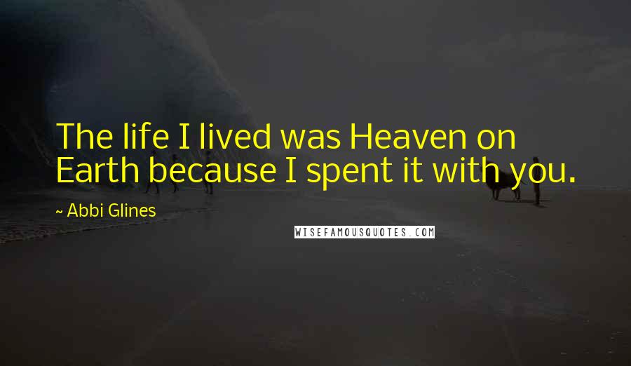 Abbi Glines Quotes: The life I lived was Heaven on Earth because I spent it with you.