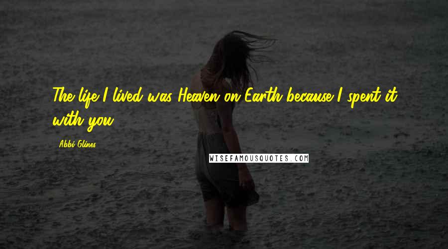 Abbi Glines Quotes: The life I lived was Heaven on Earth because I spent it with you.