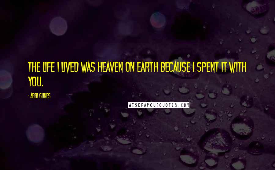 Abbi Glines Quotes: The life I lived was Heaven on Earth because I spent it with you.