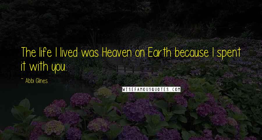 Abbi Glines Quotes: The life I lived was Heaven on Earth because I spent it with you.