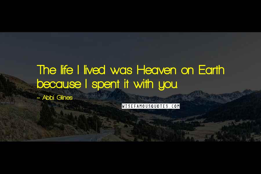 Abbi Glines Quotes: The life I lived was Heaven on Earth because I spent it with you.