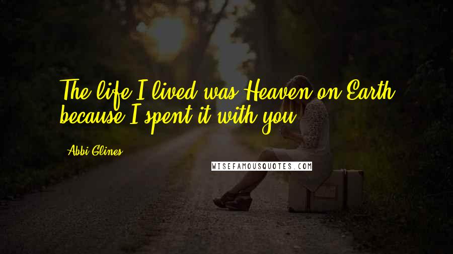 Abbi Glines Quotes: The life I lived was Heaven on Earth because I spent it with you.