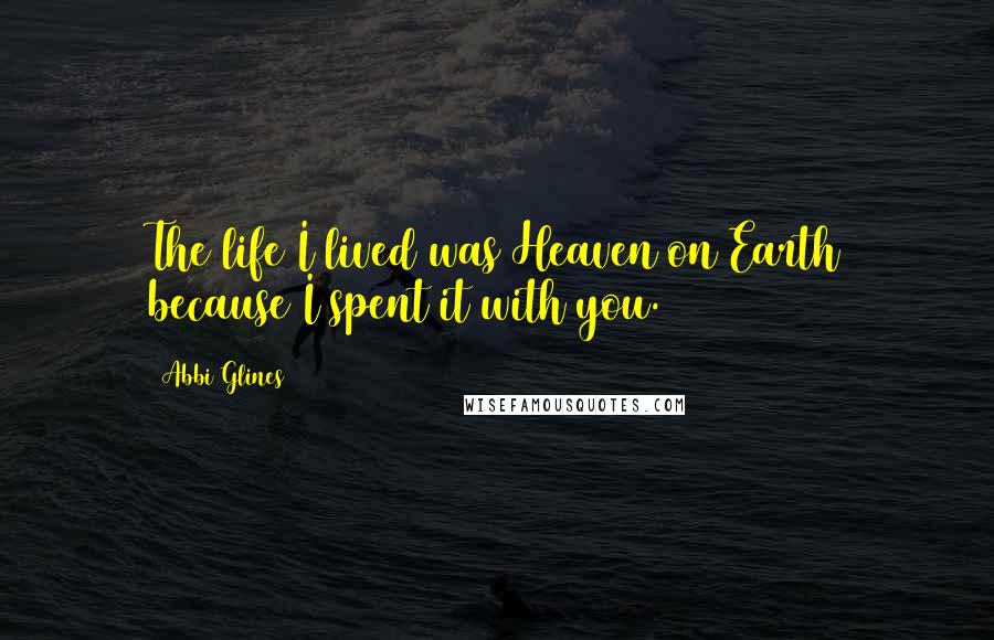 Abbi Glines Quotes: The life I lived was Heaven on Earth because I spent it with you.