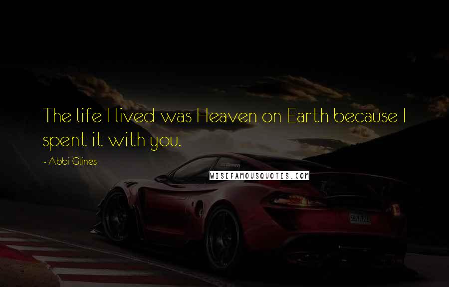 Abbi Glines Quotes: The life I lived was Heaven on Earth because I spent it with you.