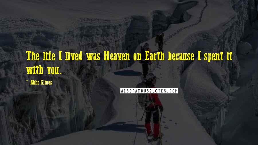 Abbi Glines Quotes: The life I lived was Heaven on Earth because I spent it with you.