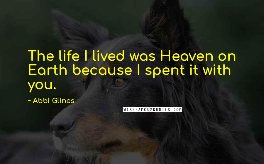 Abbi Glines Quotes: The life I lived was Heaven on Earth because I spent it with you.