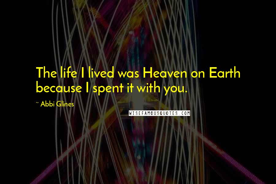 Abbi Glines Quotes: The life I lived was Heaven on Earth because I spent it with you.