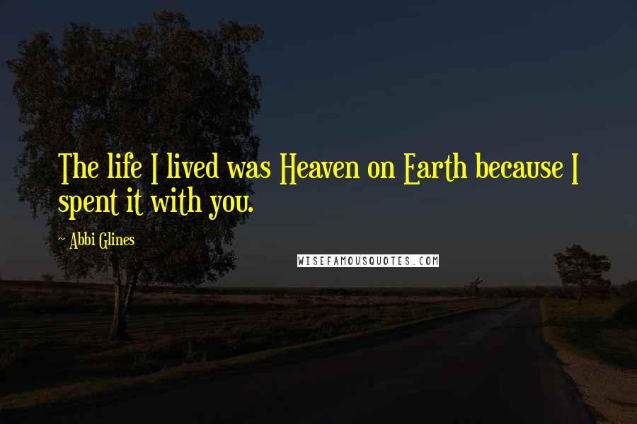 Abbi Glines Quotes: The life I lived was Heaven on Earth because I spent it with you.