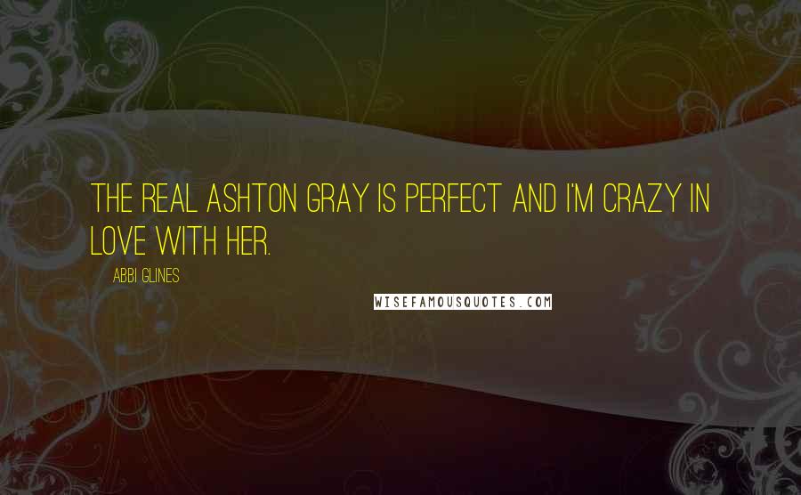 Abbi Glines Quotes: The real Ashton Gray is perfect and I'm crazy in love with her.