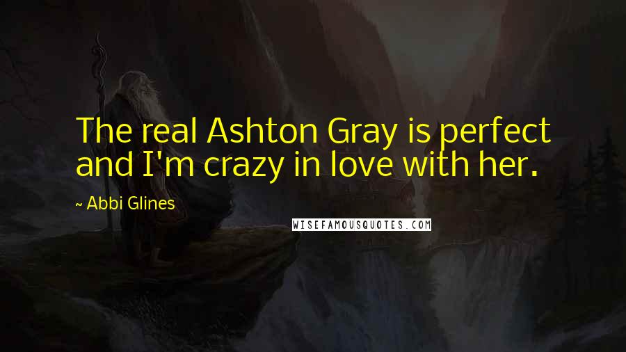 Abbi Glines Quotes: The real Ashton Gray is perfect and I'm crazy in love with her.