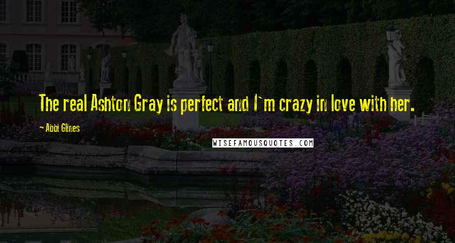 Abbi Glines Quotes: The real Ashton Gray is perfect and I'm crazy in love with her.