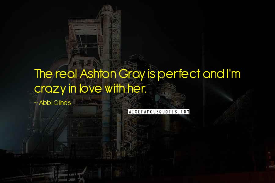 Abbi Glines Quotes: The real Ashton Gray is perfect and I'm crazy in love with her.