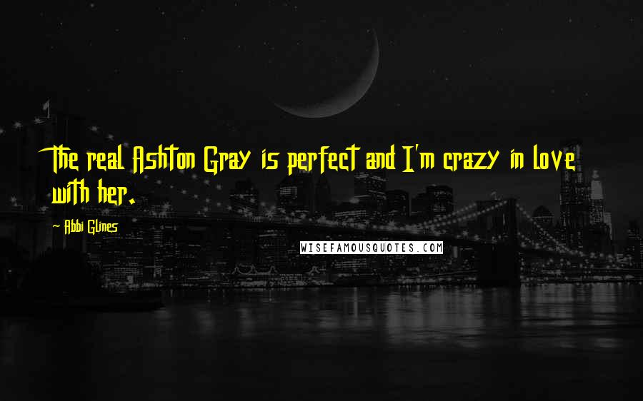 Abbi Glines Quotes: The real Ashton Gray is perfect and I'm crazy in love with her.