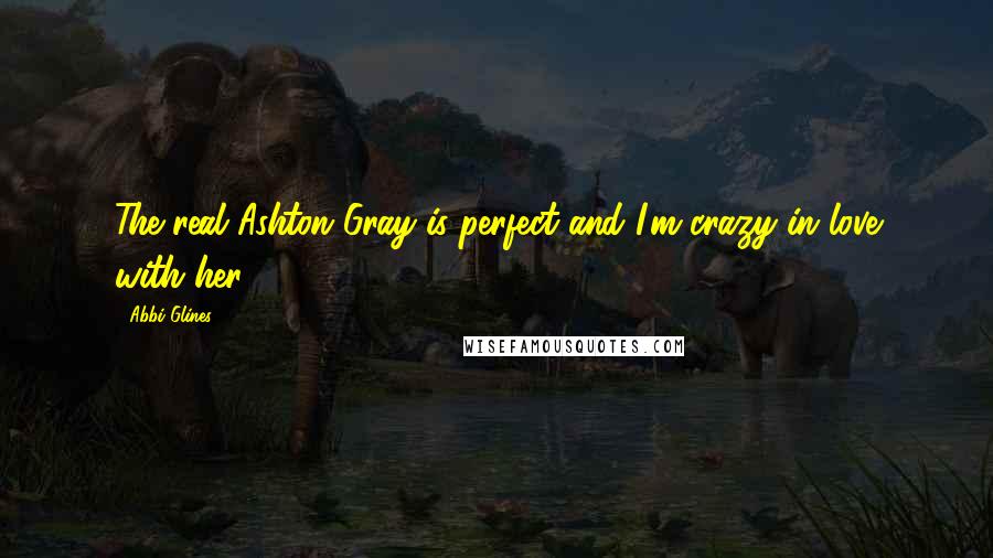 Abbi Glines Quotes: The real Ashton Gray is perfect and I'm crazy in love with her.